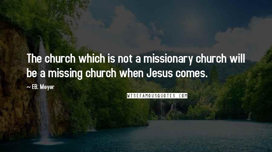 F.B. Meyer Quotes: The church which is not a missionary church will be a missing church when Jesus comes.