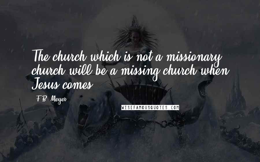 F.B. Meyer Quotes: The church which is not a missionary church will be a missing church when Jesus comes.