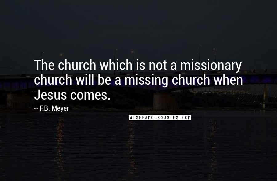 F.B. Meyer Quotes: The church which is not a missionary church will be a missing church when Jesus comes.