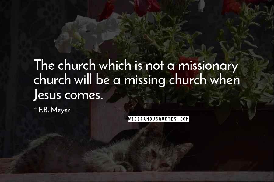 F.B. Meyer Quotes: The church which is not a missionary church will be a missing church when Jesus comes.