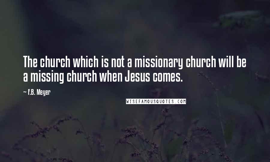 F.B. Meyer Quotes: The church which is not a missionary church will be a missing church when Jesus comes.