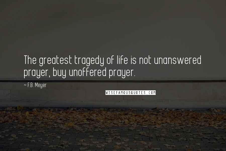 F.B. Meyer Quotes: The greatest tragedy of life is not unanswered prayer, buy unoffered prayer.