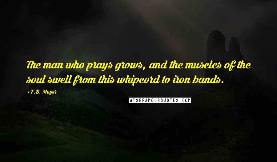 F.B. Meyer Quotes: The man who prays grows, and the muscles of the soul swell from this whipcord to iron bands.