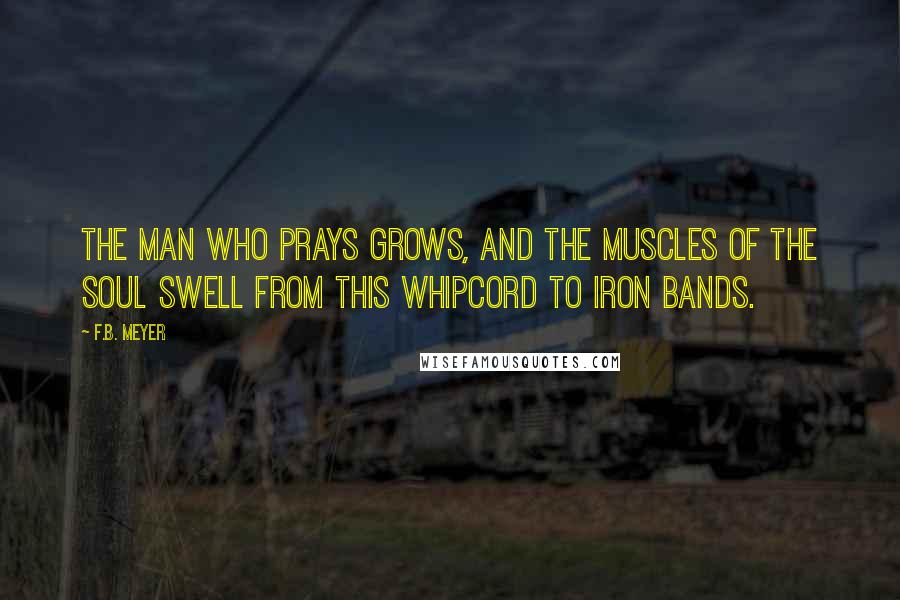 F.B. Meyer Quotes: The man who prays grows, and the muscles of the soul swell from this whipcord to iron bands.