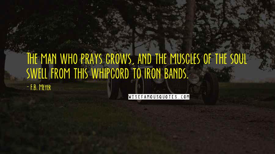 F.B. Meyer Quotes: The man who prays grows, and the muscles of the soul swell from this whipcord to iron bands.