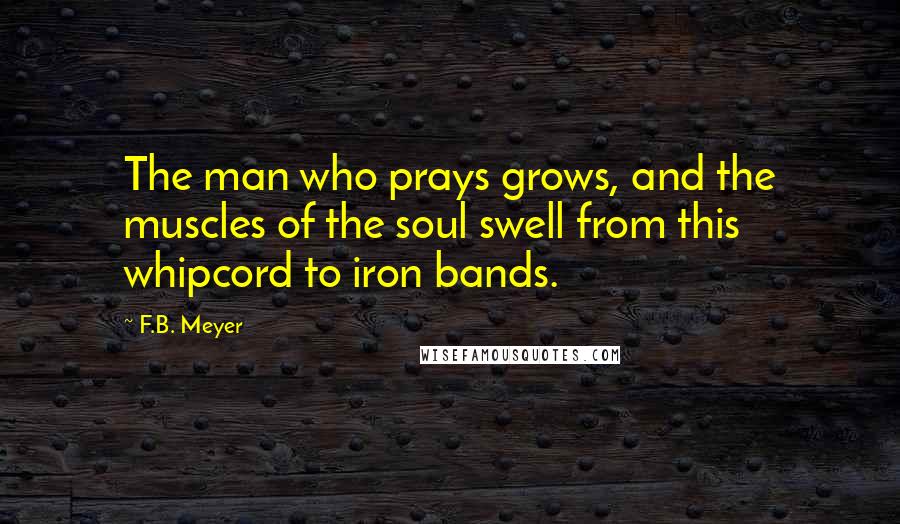 F.B. Meyer Quotes: The man who prays grows, and the muscles of the soul swell from this whipcord to iron bands.