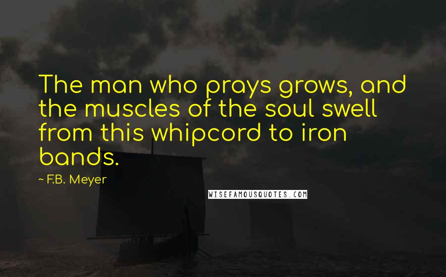 F.B. Meyer Quotes: The man who prays grows, and the muscles of the soul swell from this whipcord to iron bands.