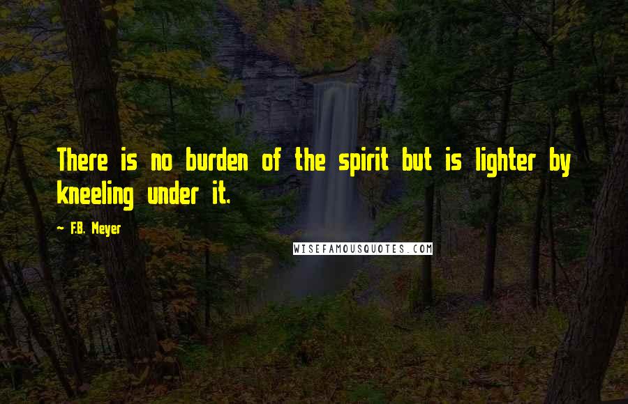 F.B. Meyer Quotes: There is no burden of the spirit but is lighter by kneeling under it.