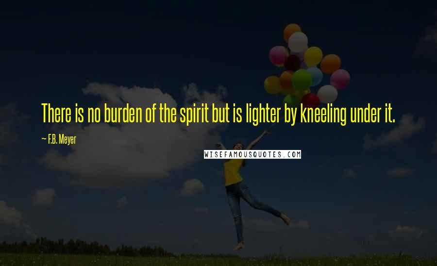 F.B. Meyer Quotes: There is no burden of the spirit but is lighter by kneeling under it.