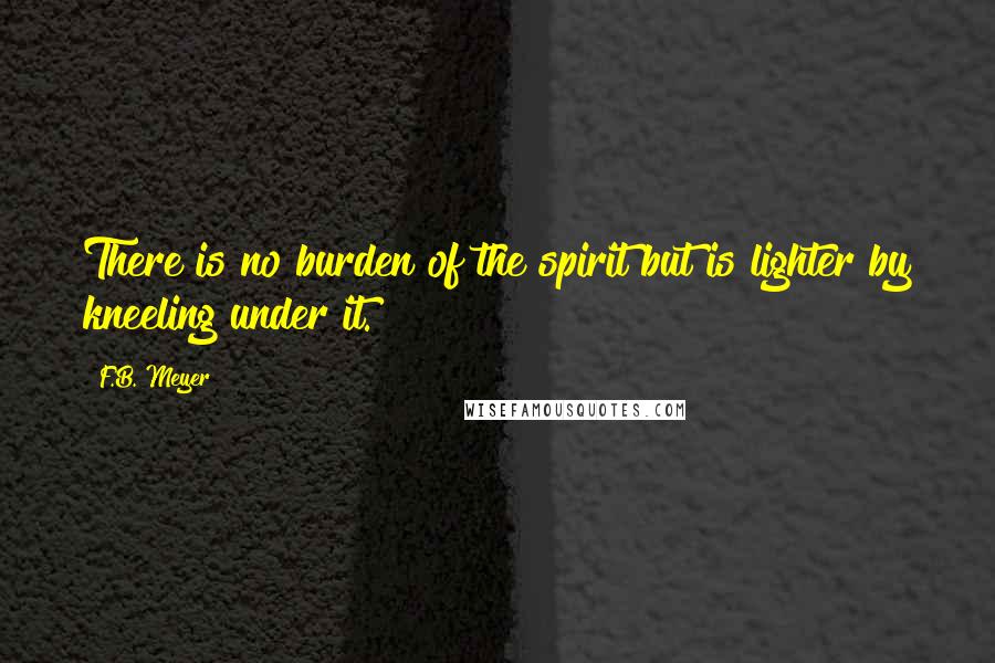 F.B. Meyer Quotes: There is no burden of the spirit but is lighter by kneeling under it.