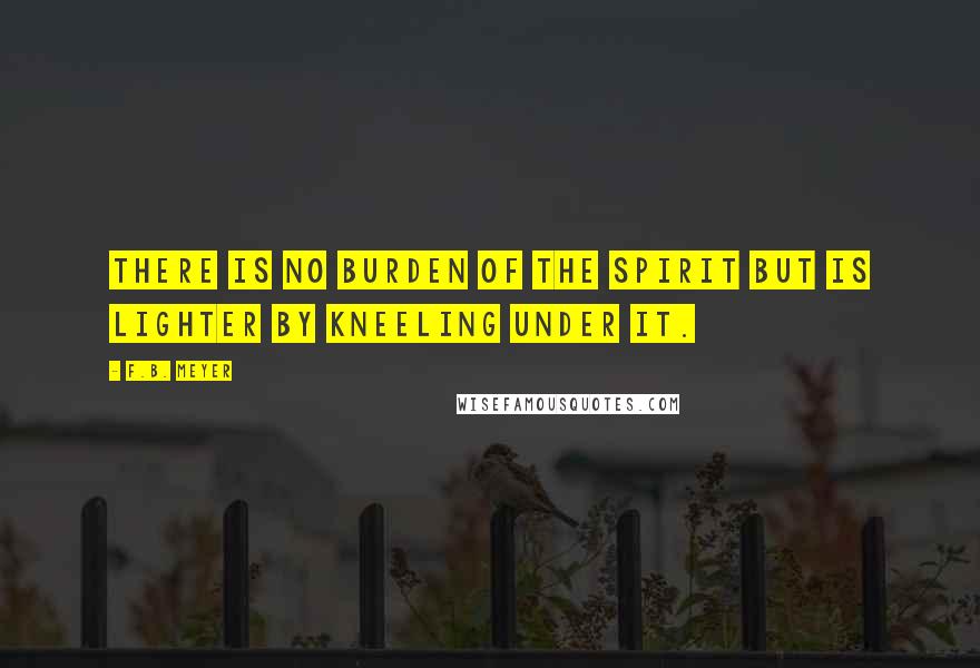 F.B. Meyer Quotes: There is no burden of the spirit but is lighter by kneeling under it.