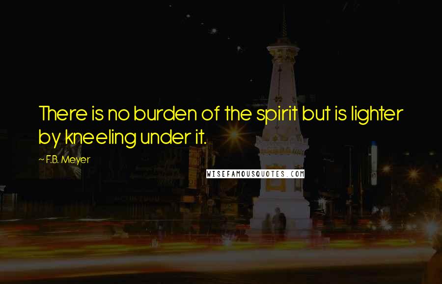 F.B. Meyer Quotes: There is no burden of the spirit but is lighter by kneeling under it.