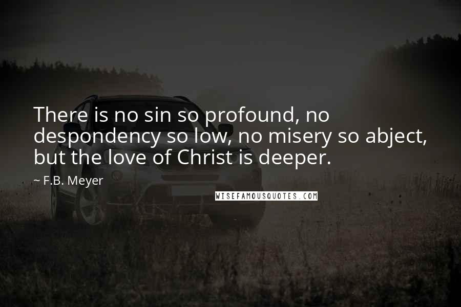 F.B. Meyer Quotes: There is no sin so profound, no despondency so low, no misery so abject, but the love of Christ is deeper.