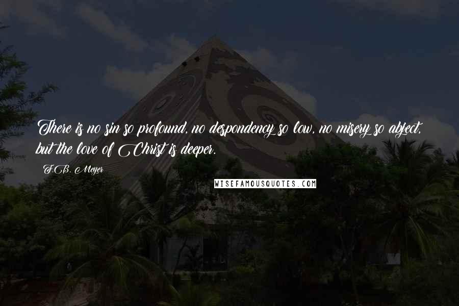 F.B. Meyer Quotes: There is no sin so profound, no despondency so low, no misery so abject, but the love of Christ is deeper.