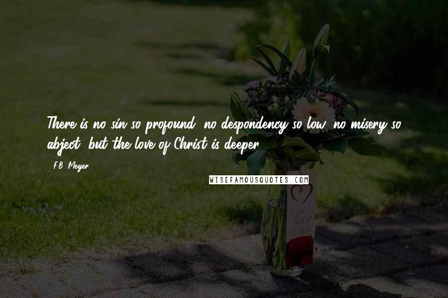 F.B. Meyer Quotes: There is no sin so profound, no despondency so low, no misery so abject, but the love of Christ is deeper.