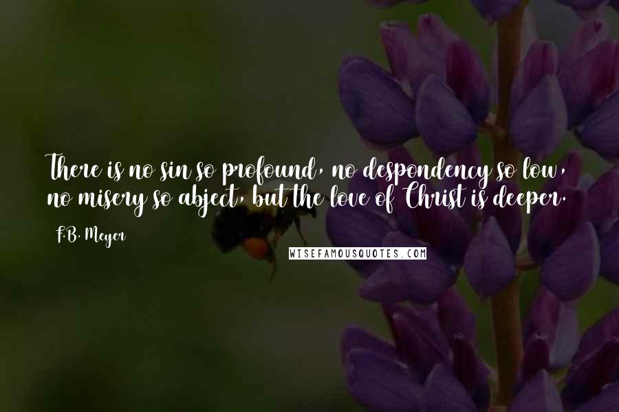 F.B. Meyer Quotes: There is no sin so profound, no despondency so low, no misery so abject, but the love of Christ is deeper.