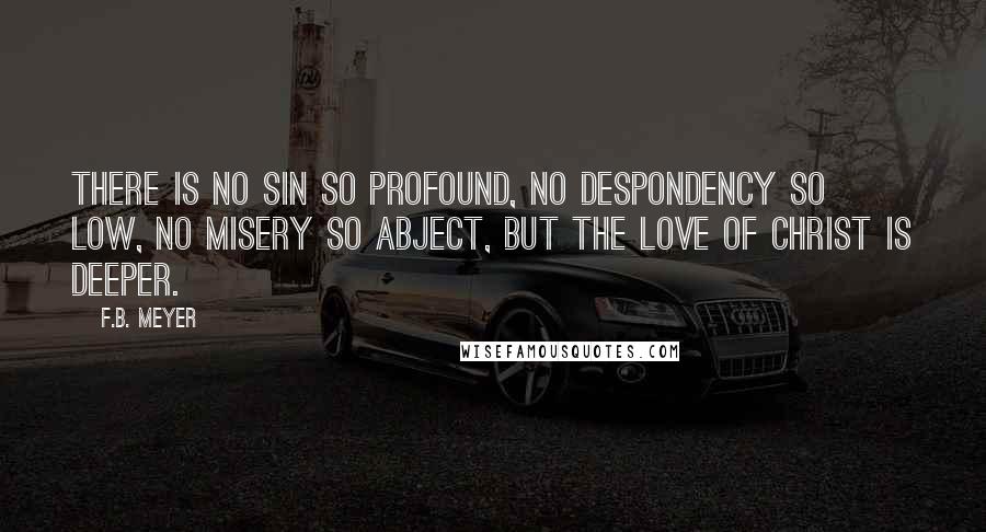 F.B. Meyer Quotes: There is no sin so profound, no despondency so low, no misery so abject, but the love of Christ is deeper.