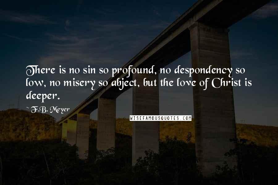 F.B. Meyer Quotes: There is no sin so profound, no despondency so low, no misery so abject, but the love of Christ is deeper.