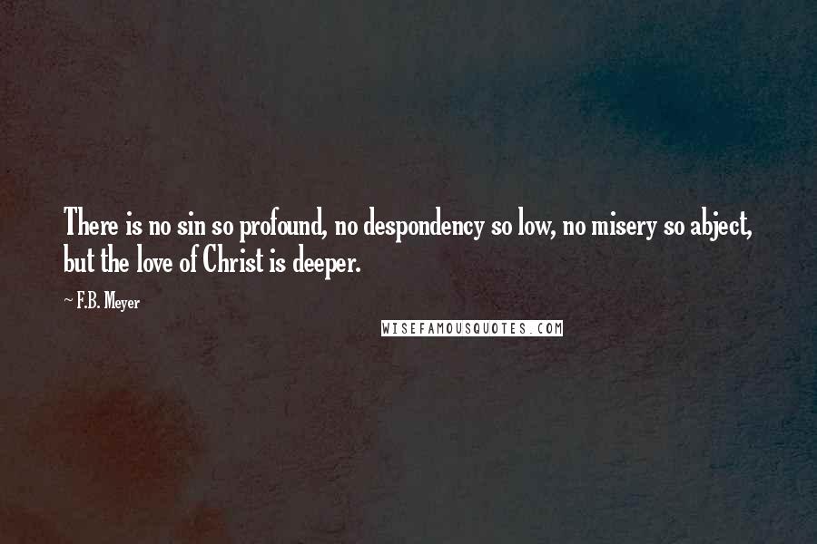 F.B. Meyer Quotes: There is no sin so profound, no despondency so low, no misery so abject, but the love of Christ is deeper.