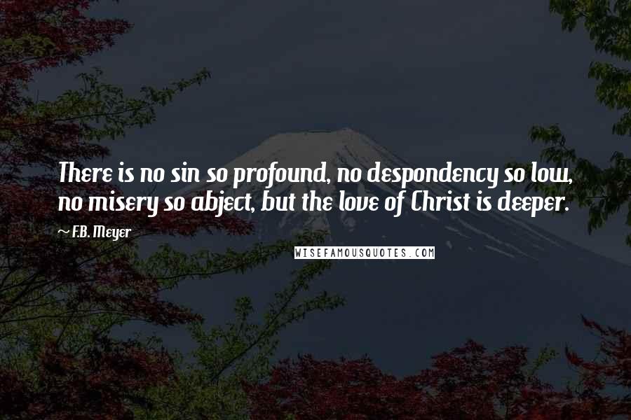 F.B. Meyer Quotes: There is no sin so profound, no despondency so low, no misery so abject, but the love of Christ is deeper.