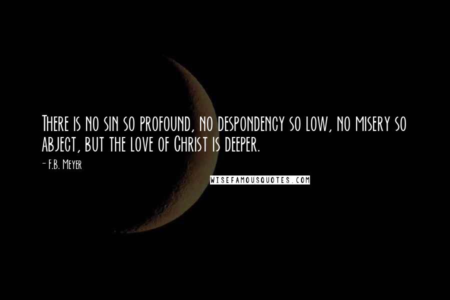 F.B. Meyer Quotes: There is no sin so profound, no despondency so low, no misery so abject, but the love of Christ is deeper.