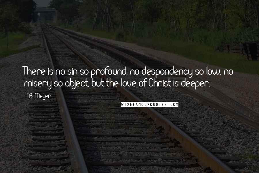 F.B. Meyer Quotes: There is no sin so profound, no despondency so low, no misery so abject, but the love of Christ is deeper.