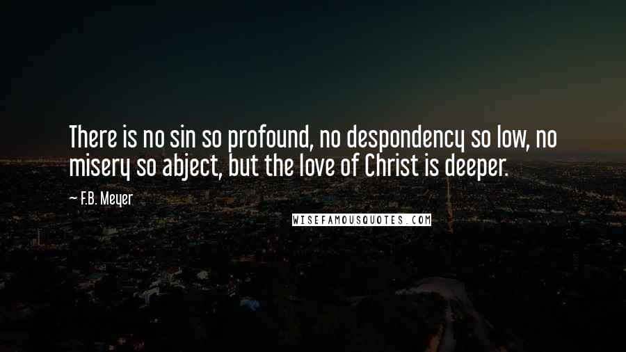 F.B. Meyer Quotes: There is no sin so profound, no despondency so low, no misery so abject, but the love of Christ is deeper.