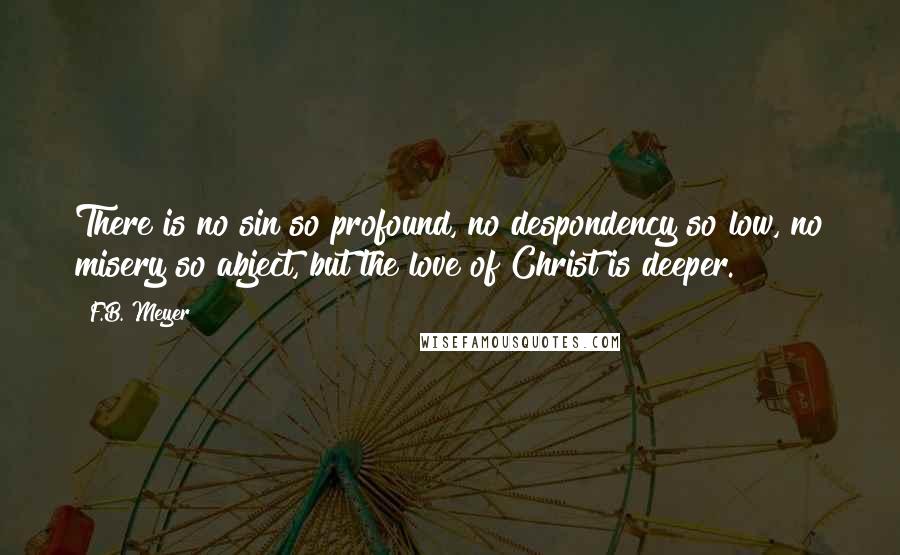 F.B. Meyer Quotes: There is no sin so profound, no despondency so low, no misery so abject, but the love of Christ is deeper.