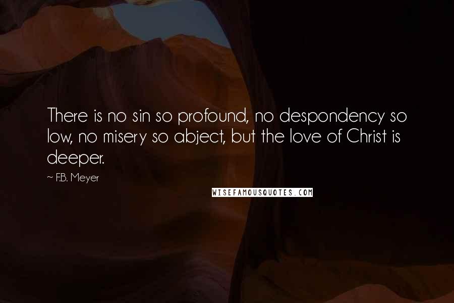 F.B. Meyer Quotes: There is no sin so profound, no despondency so low, no misery so abject, but the love of Christ is deeper.