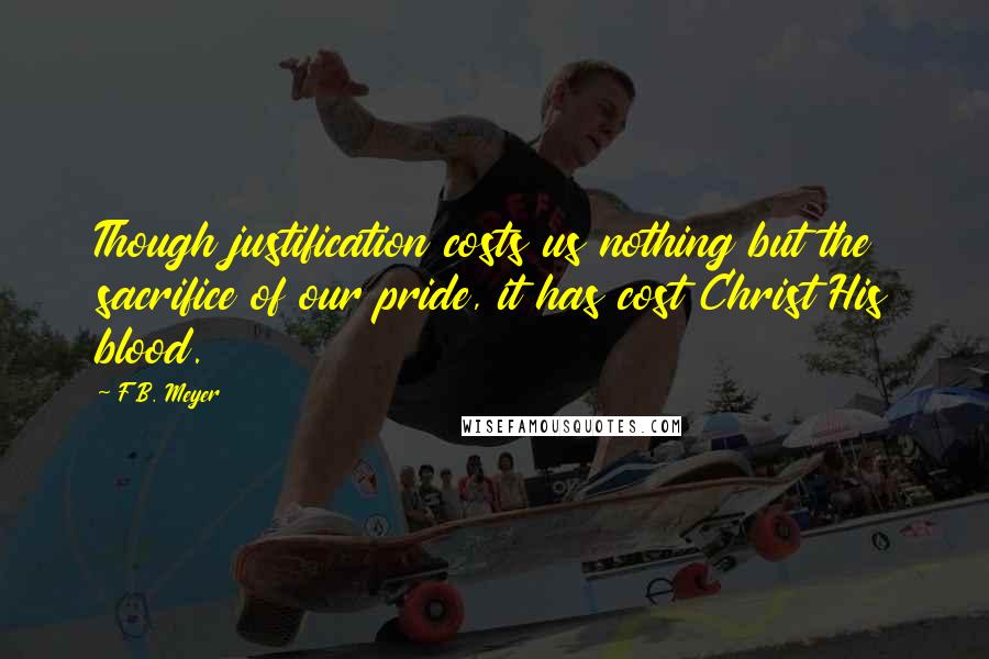 F.B. Meyer Quotes: Though justification costs us nothing but the sacrifice of our pride, it has cost Christ His blood.