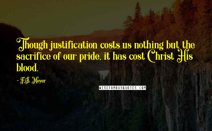 F.B. Meyer Quotes: Though justification costs us nothing but the sacrifice of our pride, it has cost Christ His blood.