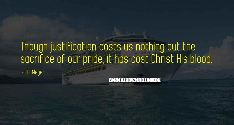 F.B. Meyer Quotes: Though justification costs us nothing but the sacrifice of our pride, it has cost Christ His blood.