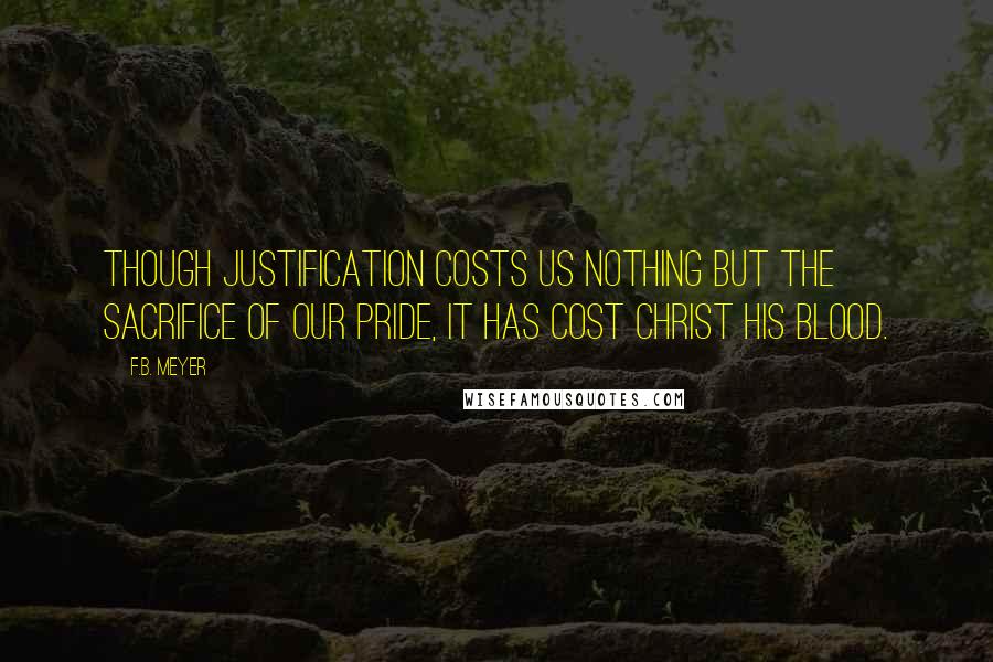 F.B. Meyer Quotes: Though justification costs us nothing but the sacrifice of our pride, it has cost Christ His blood.