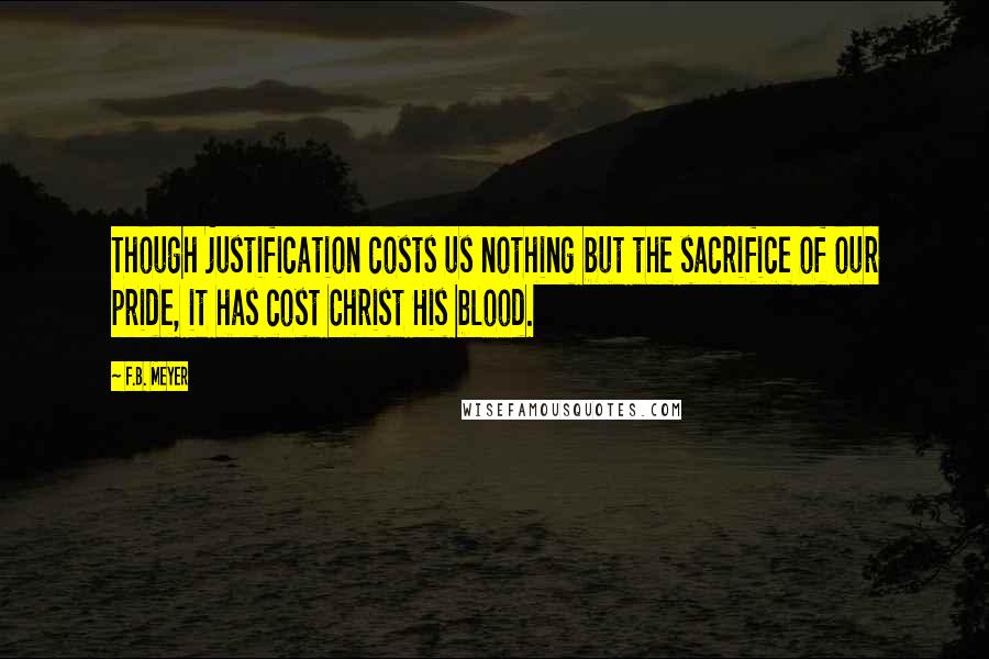 F.B. Meyer Quotes: Though justification costs us nothing but the sacrifice of our pride, it has cost Christ His blood.