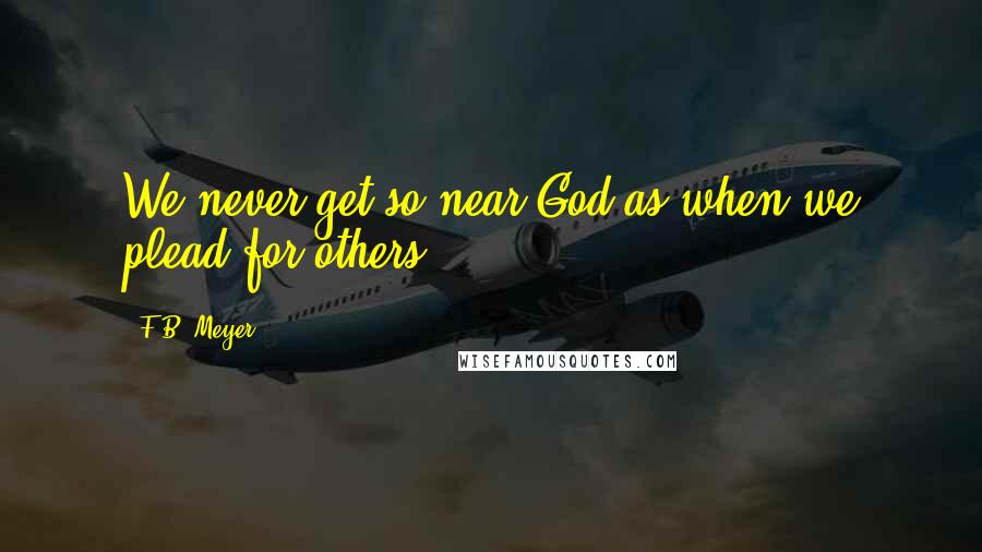 F.B. Meyer Quotes: We never get so near God as when we plead for others.