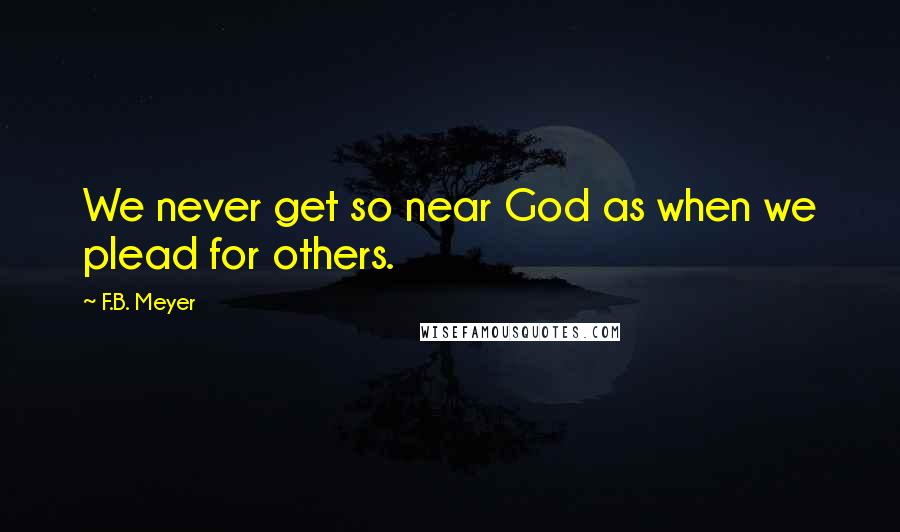 F.B. Meyer Quotes: We never get so near God as when we plead for others.