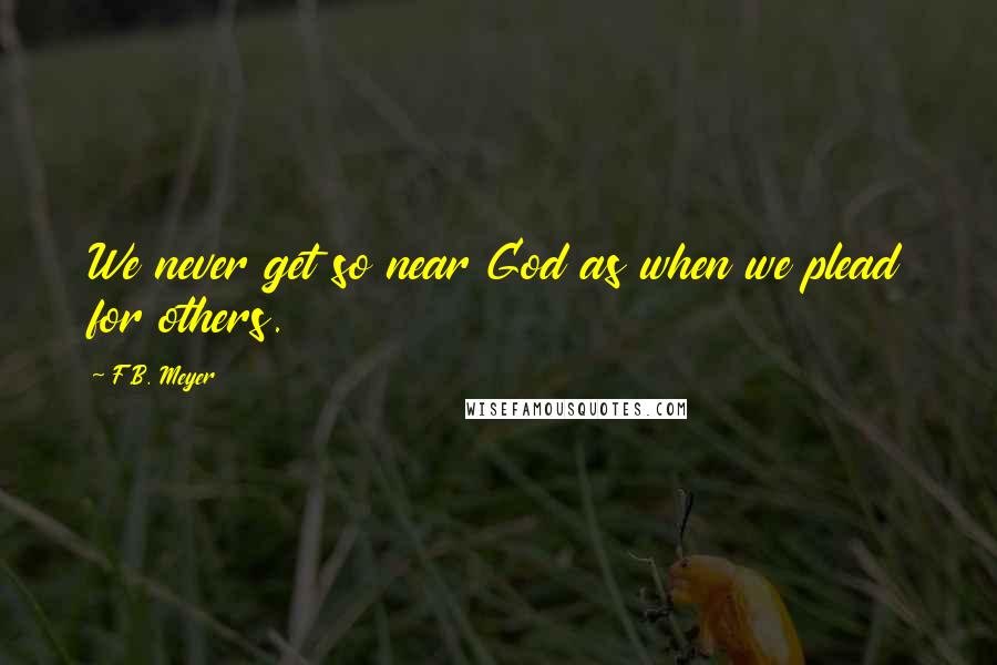 F.B. Meyer Quotes: We never get so near God as when we plead for others.