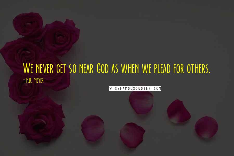 F.B. Meyer Quotes: We never get so near God as when we plead for others.