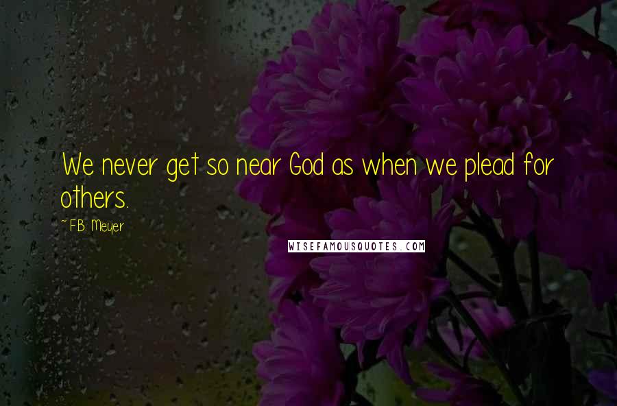 F.B. Meyer Quotes: We never get so near God as when we plead for others.