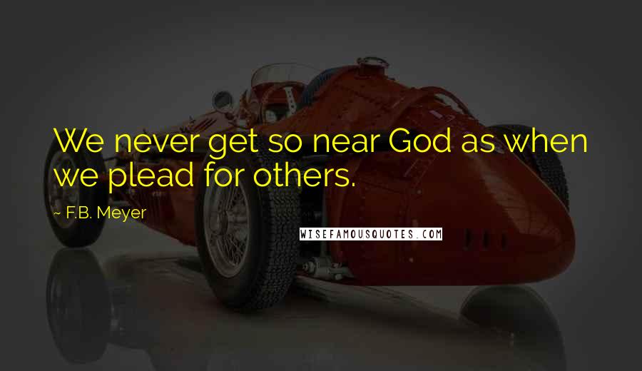 F.B. Meyer Quotes: We never get so near God as when we plead for others.