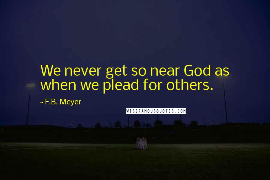 F.B. Meyer Quotes: We never get so near God as when we plead for others.