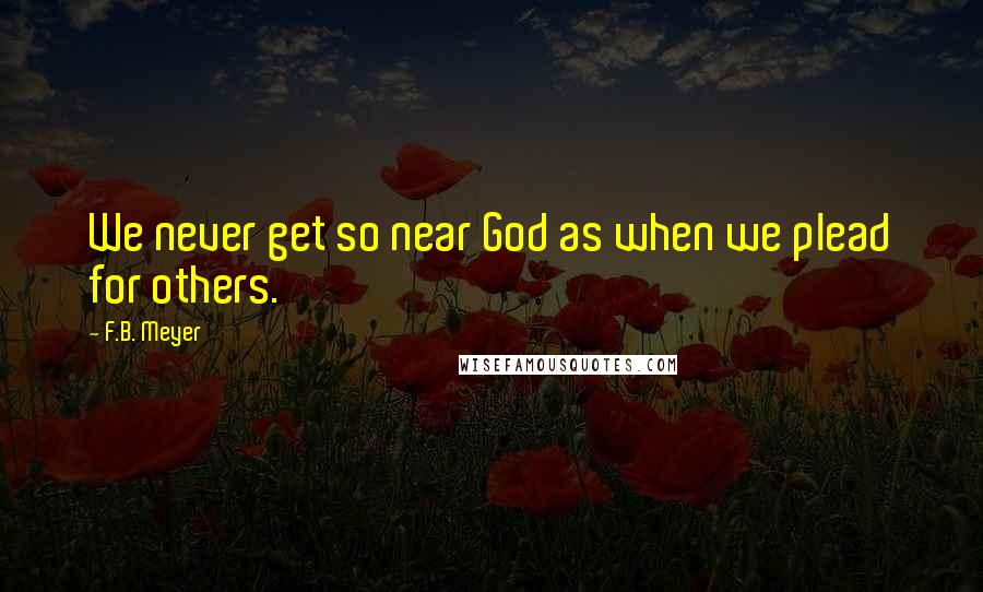 F.B. Meyer Quotes: We never get so near God as when we plead for others.