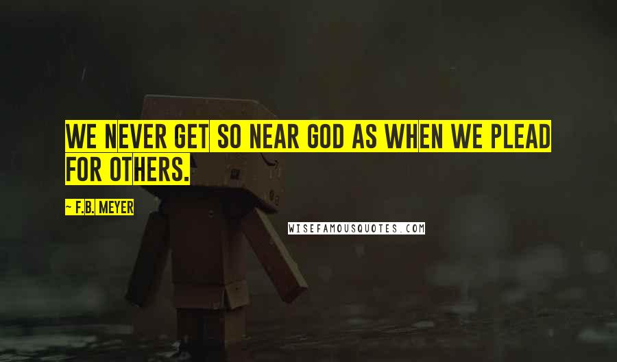 F.B. Meyer Quotes: We never get so near God as when we plead for others.