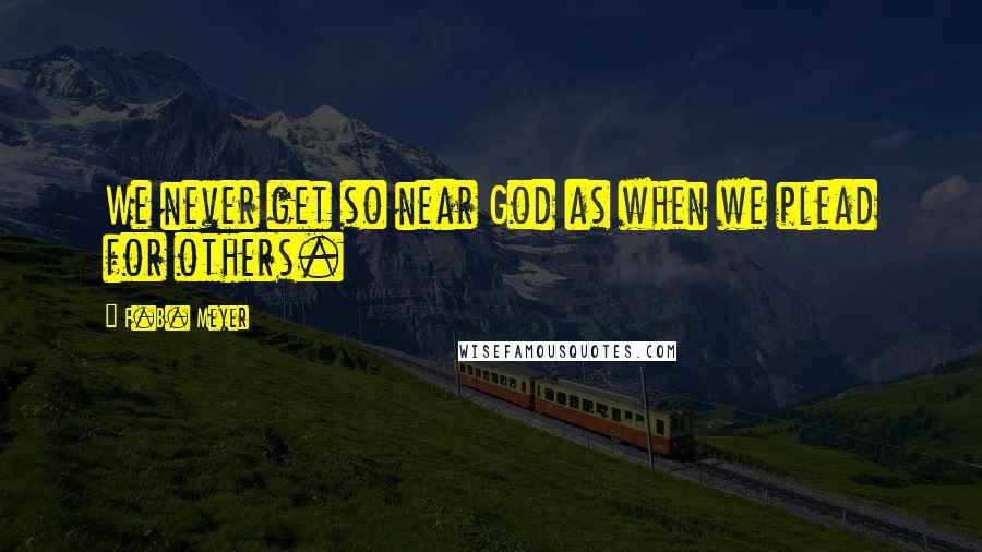 F.B. Meyer Quotes: We never get so near God as when we plead for others.