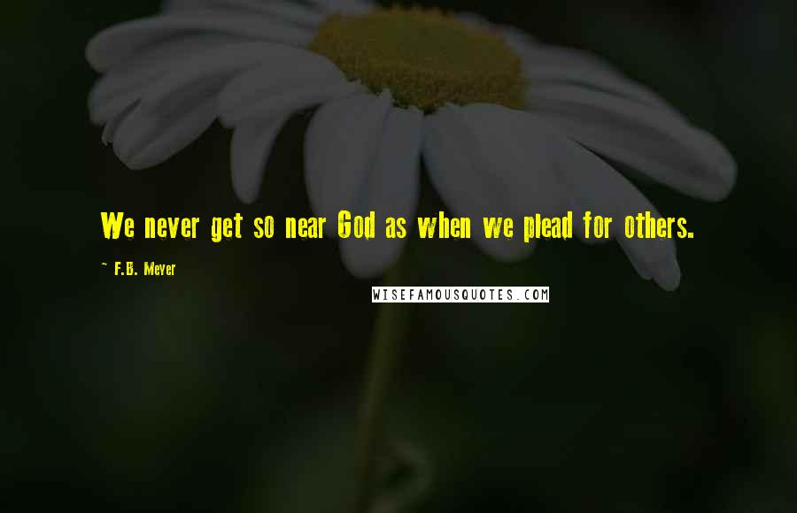 F.B. Meyer Quotes: We never get so near God as when we plead for others.