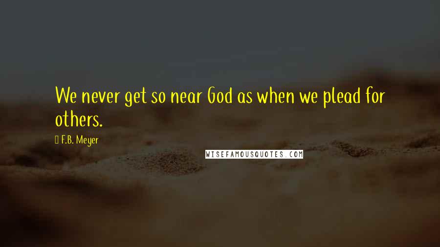 F.B. Meyer Quotes: We never get so near God as when we plead for others.