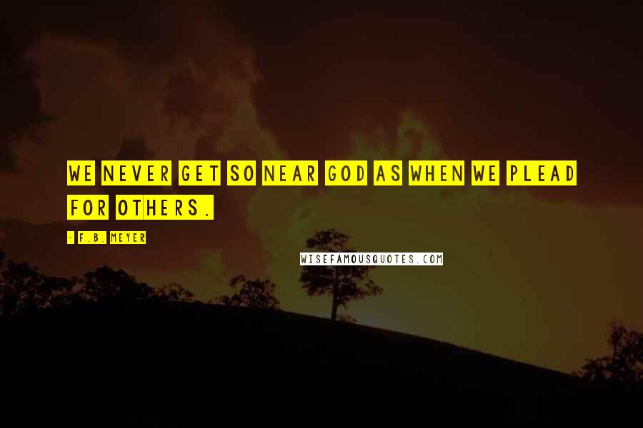 F.B. Meyer Quotes: We never get so near God as when we plead for others.