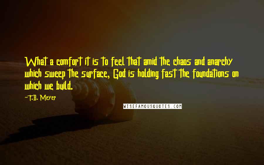 F.B. Meyer Quotes: What a comfort it is to feel that amid the chaos and anarchy which sweep the surface, God is holding fast the foundations on which we build.