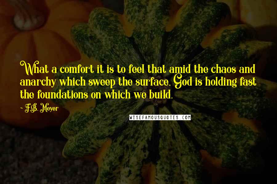 F.B. Meyer Quotes: What a comfort it is to feel that amid the chaos and anarchy which sweep the surface, God is holding fast the foundations on which we build.