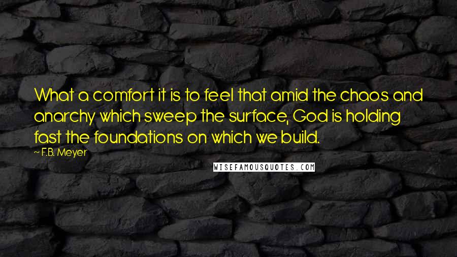 F.B. Meyer Quotes: What a comfort it is to feel that amid the chaos and anarchy which sweep the surface, God is holding fast the foundations on which we build.